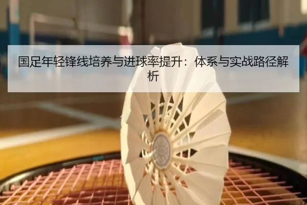 国足年轻锋线培养与进球率提升：体系与实战路径解析
